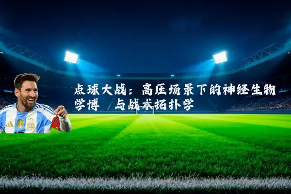 点球大战:高压场景下的神经生物学博弈与战术拓扑学
