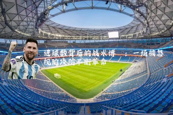 进球数背后的战术博弈:一场被忽视的攻防平衡革命