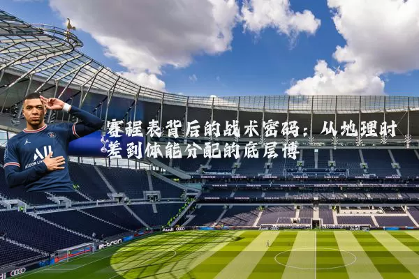 赛程表背后的战术密码：从地理时差到体能分配的底层博弈