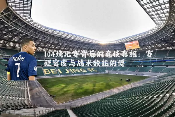 104场比赛背后的竞技真相：赛程密度与战术效能的博弈