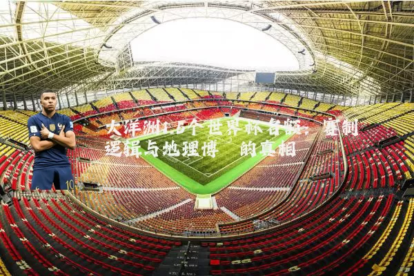 大洋洲1.5个世界杯名额:赛制逻辑与地理博弈的真相