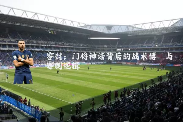 零封：门将神话背后的战术博弈与赛制逻辑